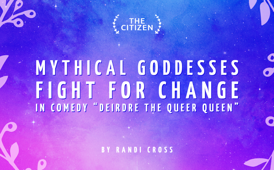 Mythical Goddesses Fight for Change in Comedy “Deirdre the Queer Queen”